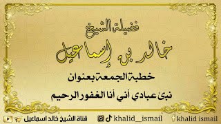 صورة خطبة الجمعة بعنوان( نبئ عبادي أني أنا الغفور الرحيم ) لفضيلة الشيخ خالد إسماعيل