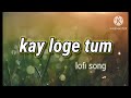 Kay Loge Tum Lofi Song Song