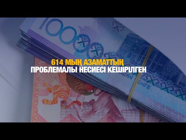 614 мың азаматтың проблемалы несиесі кешірілген