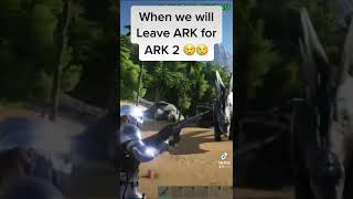 When we will leave ARK for ARK 2 😢😢