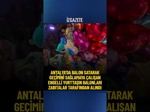 Antalya’da balon satarak geçimini sağlayan engelli yurttaşın balonları zabıtalar tarafından alındı