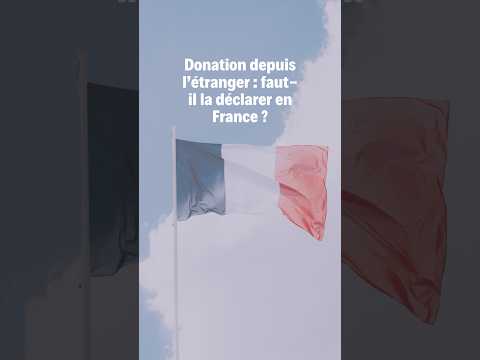 Donation depuis l’étranger  faut il la déclarer en France
