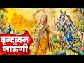 Vrindavan Jaungi वृन्दावन जाउंगी मेरे उठे विरह म