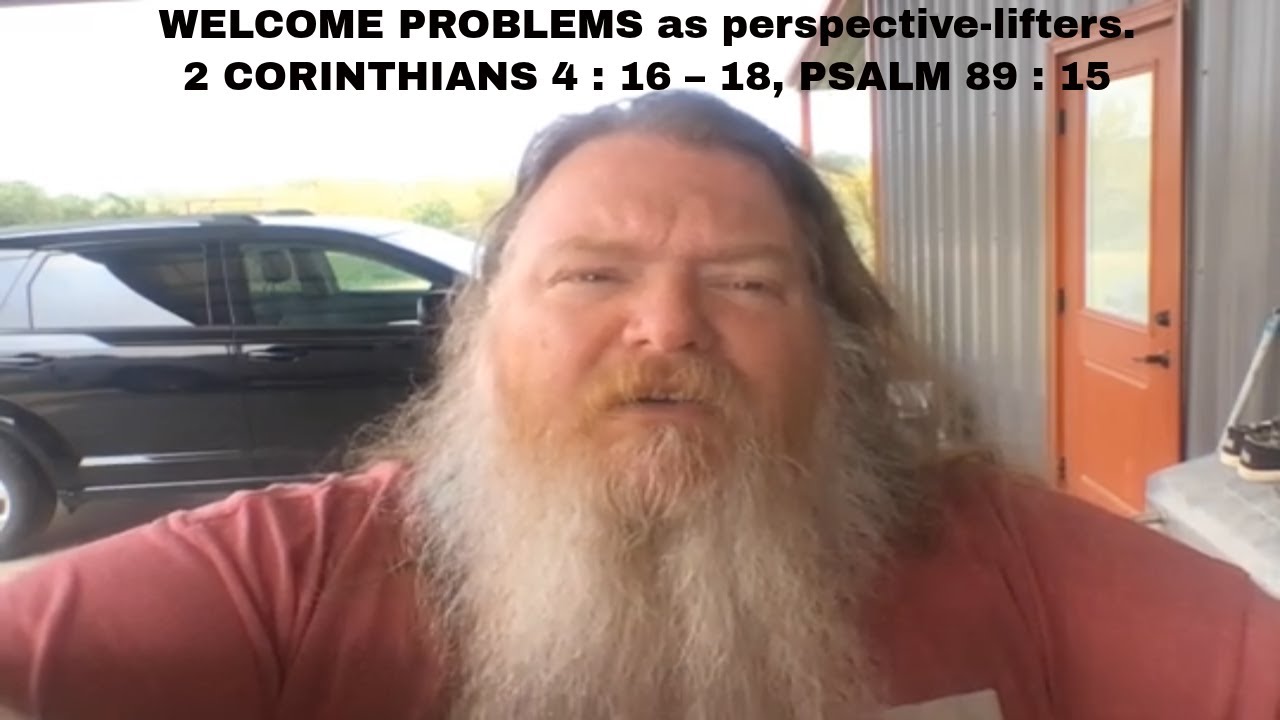 WELCOME PROBLEMS as perspective-lifters. | 2 CORINTHIANS 4 : 16 – 18, PSALM 89 : 15