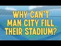 Why Can't Man City Fill Their Stadium?