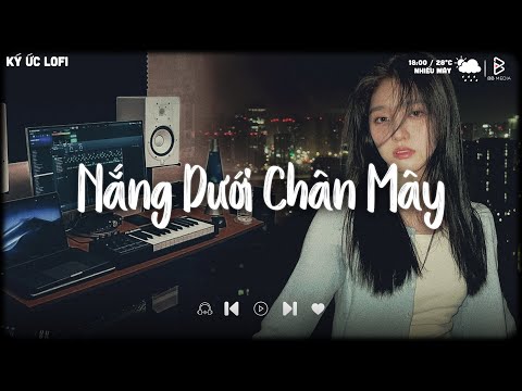 Nắng Dưới Chân Mây, Anh Vui Đến Nỗi Nghẹn Ngào.. | Nhạc Lofi Chill Buồn, Playlist Những Bản Lofi Hay