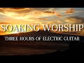 THREE HOUR ELECTRIC GUITAR SOAKING WORSHIP