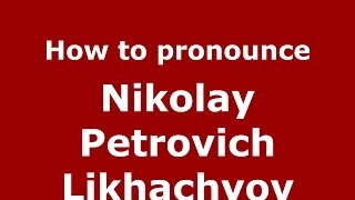 How to pronounce Nikolay Petrovich Likhachyov