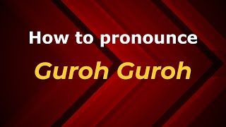 How to pronounce Guroh Guroh