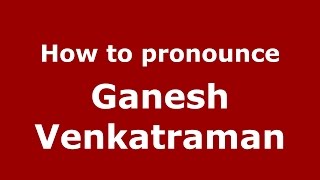 How to pronounce Ganesh Venkatraman