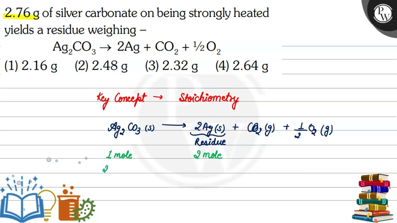 Watch video \( 2.76 \mathrm{~g} \) of silver carbonate on being strongly heated... Now \( 2.76 \mathrm{~g} \) of silver carbonate on being strongly heated...