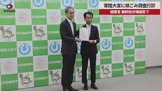 【速報】常陸大宮に核ごみ調査打診 経産省、最終処分場選定で
