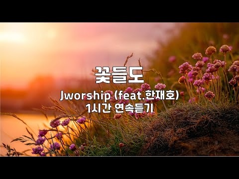 꽃들도 | Jworship (feat. 한재호) | 1시간 연속듣기