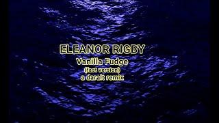 Eleanor Rigby (fast version) - Vanilla Fudge - A Daralt Remix
