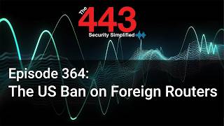 The US Ban on Foreign Routers - The 443 Podcast - Episode 364