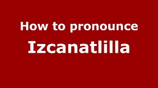 How to pronounce Izcanatlilla
