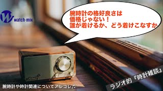 【ラジオ的・時計雑談＃138】腕時計の格好良さは価格じゃない！誰が着けるか、どう着けこなすか