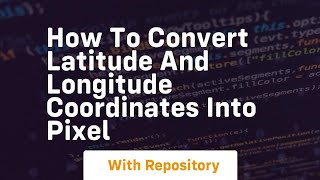 how to convert latitude and longitude coordinates into pixel