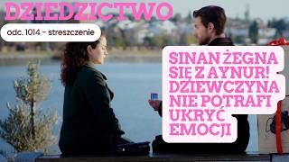 Dziedzictwo 1014 - streszczenie. Sinan żegna się z Aynur! Dziewczyna nie potrafi