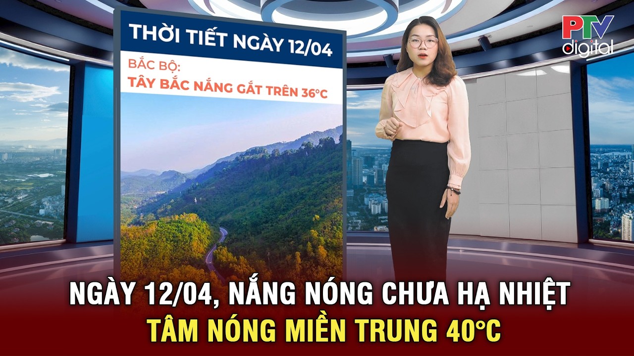 Thời tiết ngày mới 12/04 | Trung Bộ nắng nóng gay gắt trên 40 độ; Bắc Bộ oi bức, đề phòng mưa dông