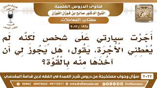 [1928 -3022] أجرت سيارتي على شخص ولم يعطني الأجرة، فهل آخذها منه بالقوة؟