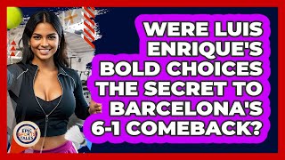 Were Luis Enrique's Bold Choices The Secret To Barcelona's 6-1 Comeback? - Epic Sports Tales