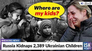 Russia Kidnaps 2,389 Ukrainian Children