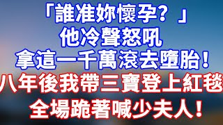 完結版！「誰准妳懷孕？」他怒吼！拿著一千萬去墮胎！八年後我帶三寶回國，全場跪著喊少夫人！#情感故事 #為人處世 #老年生活 #米思故事 #深夜读书 #養老 #幸福人生 #晚年幸福