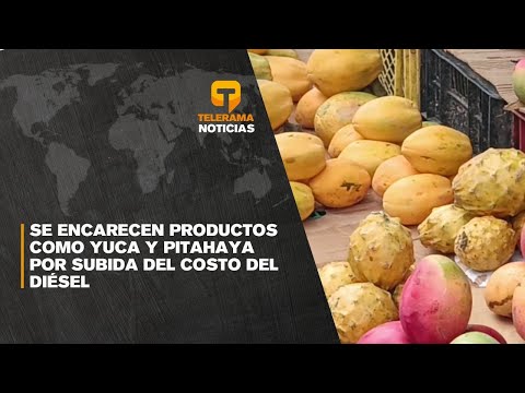 Se encarecen productos como yuca y pitahaya por subida del costo del diésel