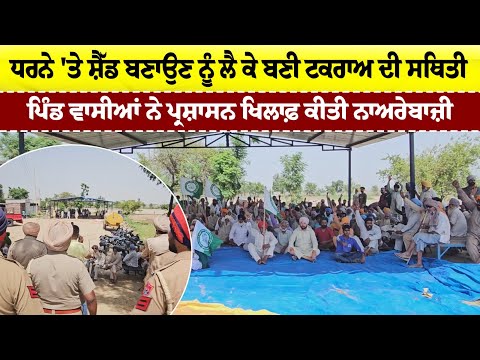 ਧਰਨੇ 'ਤੇ ਸ਼ੈੱਡ ਬਣਾਉਣ ਨੂੰ ਲੈ ਕੇ ਬਣੀ ਟਕਰਾਅ ਦੀ ਸਥਿਤੀ -ਪਿੰਡ ਵਾਸੀਆਂ ਨੇ ਪ੍ਰਸ਼ਾਸਨ ਖਿਲਾਫ਼ ਕੀਤੀ ਨਾਅਰੇਬਾਜ਼ੀ