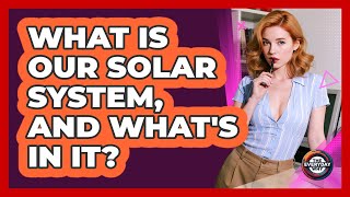 What Is Our Solar System, And What's In It? - The Everyday Why