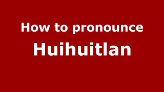 How to pronounce Huihuitlan