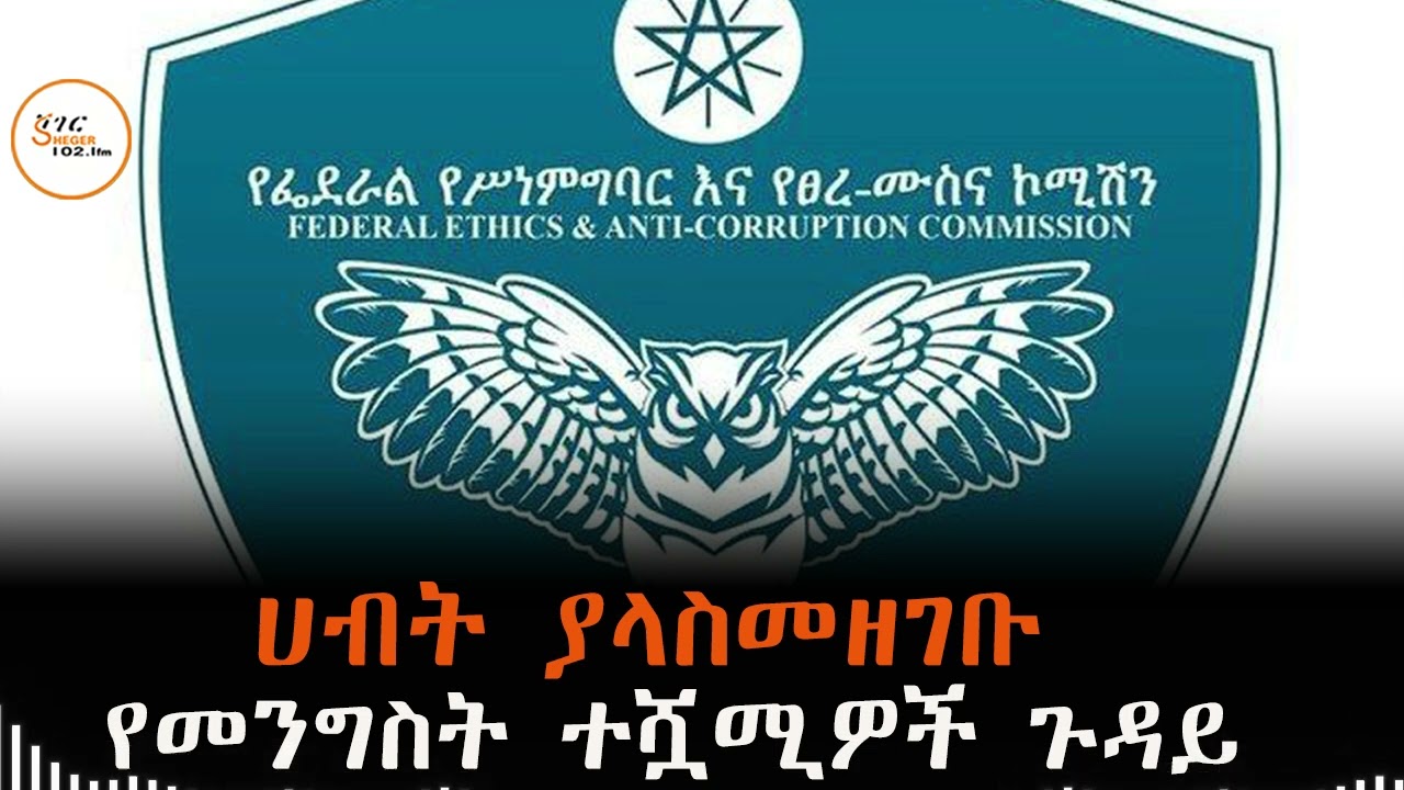 ሀብት ሳያሳውቁ የቀሩ የመንግስት ተሿሚዎችን ጉዳይ ለምርመራ ወደ ፍትህ አካላት መላኩ?