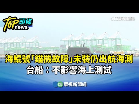 海鯤號「錨機故障」未裝仍出航海測！　台船：不影響海上測試