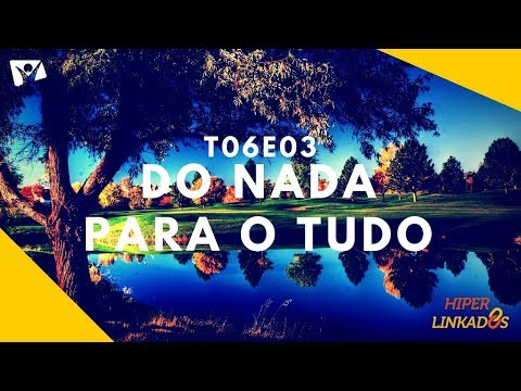 HIPERLINKADOS - T06E03 - DO NADA PARA O TUDO