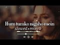 Hum Tumko Nigaho Main Slowed Reverb