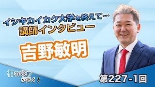 第227-1回 吉野敏明氏：イシキカイカク大学を終えて… 講師インタビュー 吉野敏明