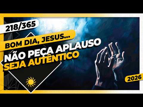 NÃO PEÇA APLAUSO: SEJA AUTÊNTICO – Bom dia, Jesus! 218/365 (2026)