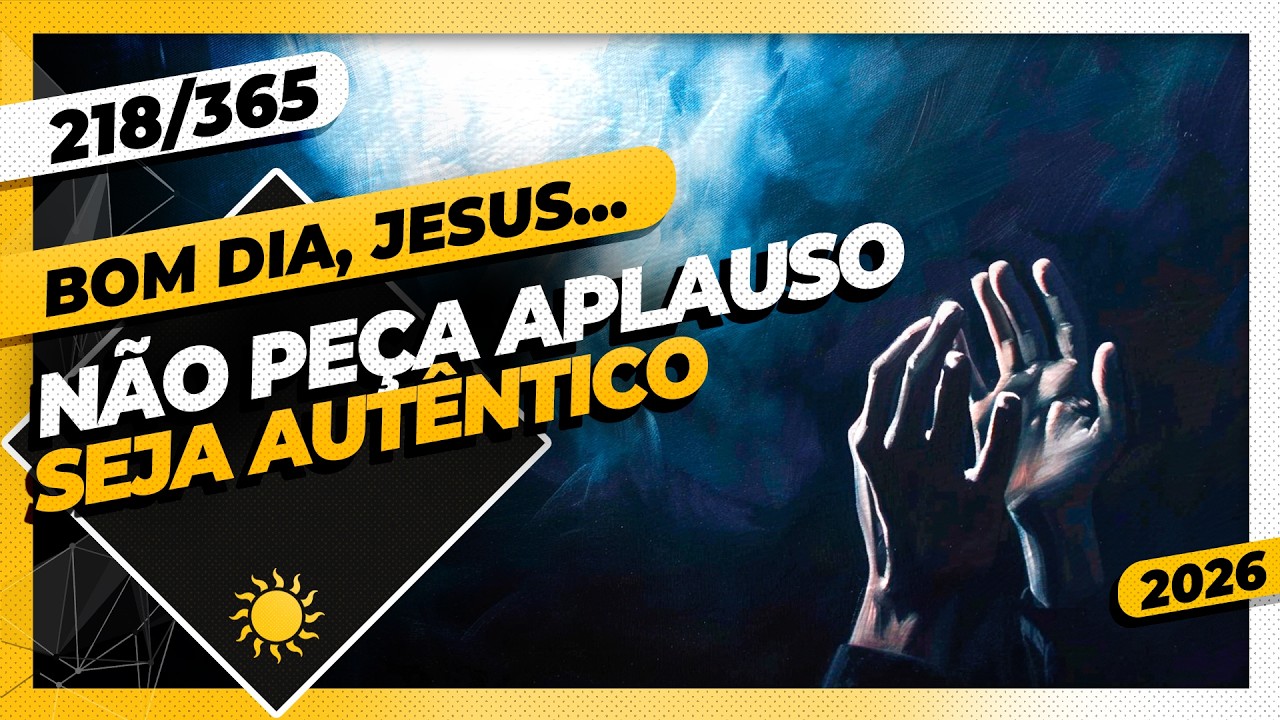 NÃO PEÇA APLAUSO: SEJA AUTÊNTICO - Bom dia, Jesus! 218/365 (2026)