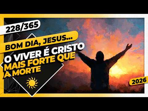 O VIVER É CRISTO, MAIS FORTE QUE A MORTE. – Bom dia, Jesus! 228/365 (2026)