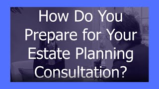 How to Prepare for an Estate Planning Consultation