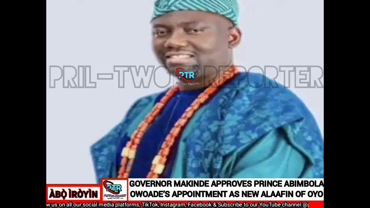 GOVERNOR MAKINDE APPROVES PRINCE ABIMBOLA OWOADE’S APPOINTMENT AS NEW ALAAFIN OF OYO