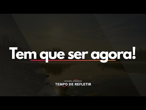 [Tempo de Refletir] Tem que ser agora!
