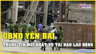 UBND tỉnh Yên Bái thông tin mới nhất về vụ tai nạn lao động khiến 7 người tử vong | Báo VietNamNet