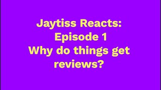 Jaytiss Reacts Episode 1:  Why do some things get reviews?