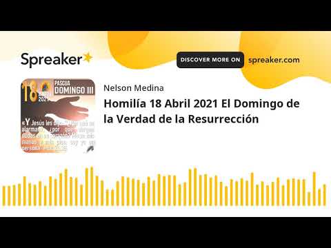 Homilía 18 Abril 2021 El Domingo de la Verdad de la Resurrección