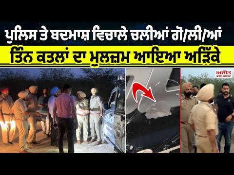 ਪੁਲਿਸ ਤੇ ਬਦਮਾਸ਼ ਵਿਚਾਲੇ ਚਲੀਆਂ ਗੋ/ਲੀ/ਆਂ - ਤਿੰਨ ਕਤਲਾਂ ਦਾ ਮੁਲਜ਼ਮ ਆਇਆ ਅੜਿੱਕੇ