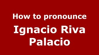 How to pronounce Ignacio Riva Palacio