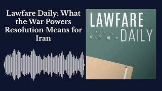 Lawfare Daily: What the War Powers Resolution Means for Iran