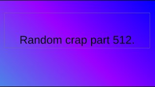 Random crap part 512.